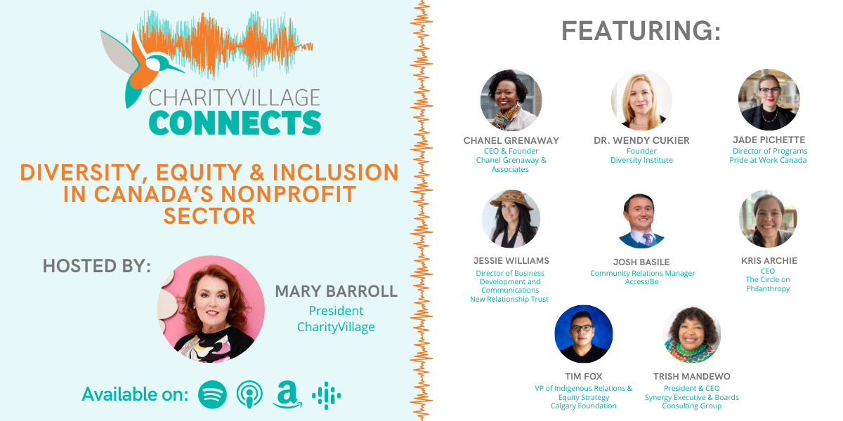 CharityVillage Connects | Diversity, Equity & Inclusion in Canada’s Nonprofit Sector | Hosted By: Mary Barroll, CharityVillage President | Dr. Wendy Cukier, Founder, The Diversity Institute at Toronto Metropolitan University; Trish Mandewo, President & CEO, Synergy Executive & Boards; Chanel Grenaway, CEO & Founder, Chanel Grenaway & Associates; Josh Basile, Community Relations Manager, accesiBE; Jade Pichette, Director of Programs, Pride at Work Canada; Tim Fox, Vice President of Indigenous Relations & Equity Strategy, Calgary Foundation; Kris Archie, Chief Executive Officer, The Circle on Philanthropy; Jessie Williams, Director of Business Development and Communications, New Relationship Trust