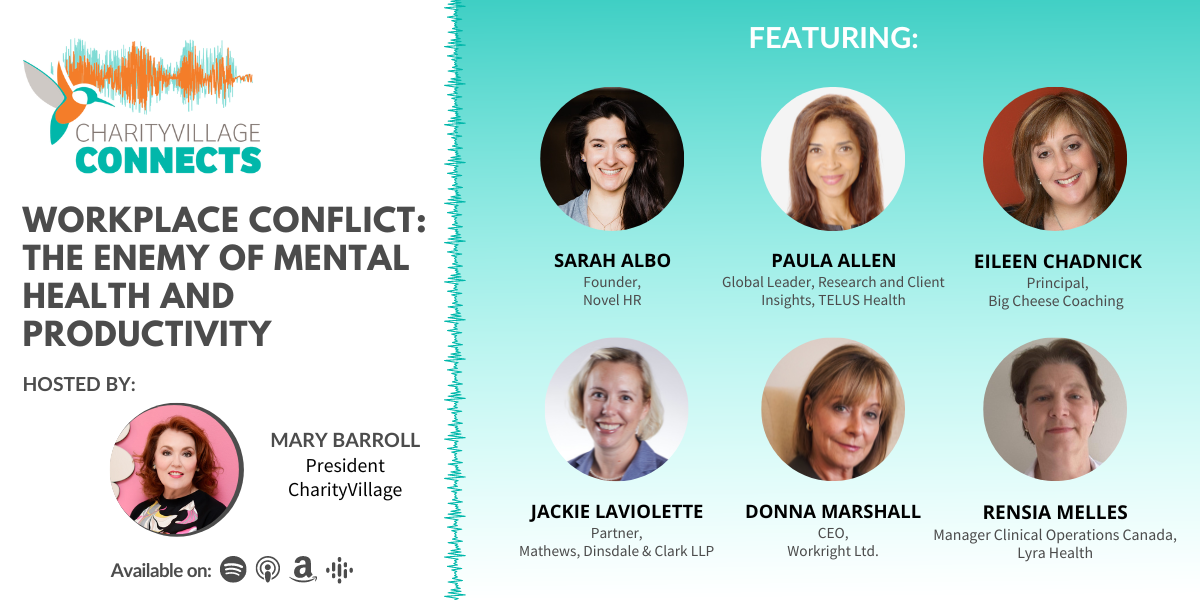 CharityVillage Connects: Workplace Conflict: The Enemy of Mental Health and Productivity Featured Guests: - Paula Allen, Global Leader, Research and Client Insights, TELUS Health - Eileen Chadnick, Principal, Big Cheese Coaching - Sarah Albo, Founder, Novel HR - Rensia Melles, Manager, Clinical Operations Canada, Lyra Health - Donna Marshall, CEO, Workright Ltd. - Jackie Laviolette, Partner, Mathews, Dinsdale & Clark LLP